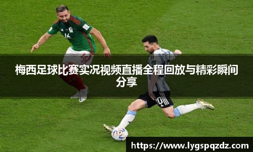 梅西足球比赛实况视频直播全程回放与精彩瞬间分享