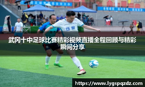 武冈十中足球比赛精彩视频直播全程回顾与精彩瞬间分享