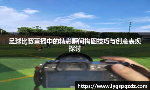 足球比赛直播中的精彩瞬间构图技巧与创意表现探讨