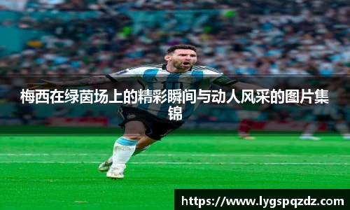梅西在绿茵场上的精彩瞬间与动人风采的图片集锦