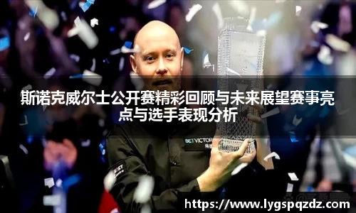 斯诺克威尔士公开赛精彩回顾与未来展望赛事亮点与选手表现分析
