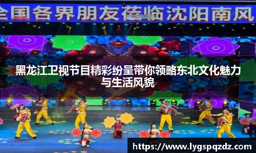 黑龙江卫视节目精彩纷呈带你领略东北文化魅力与生活风貌