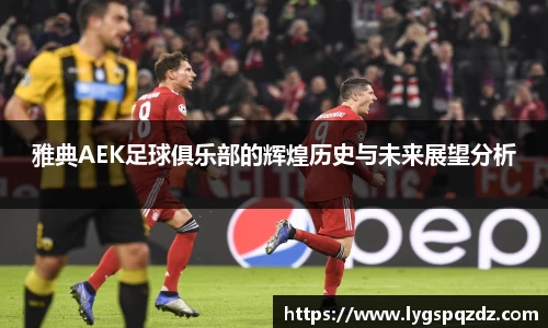 雅典AEK足球俱乐部的辉煌历史与未来展望分析