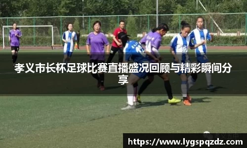 孝义市长杯足球比赛直播盛况回顾与精彩瞬间分享