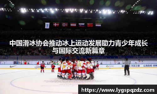 中国滑冰协会推动冰上运动发展助力青少年成长与国际交流新篇章