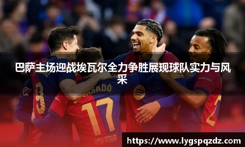 巴萨主场迎战埃瓦尔全力争胜展现球队实力与风采