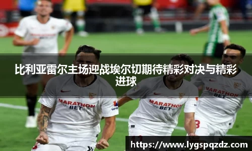 比利亚雷尔主场迎战埃尔切期待精彩对决与精彩进球
