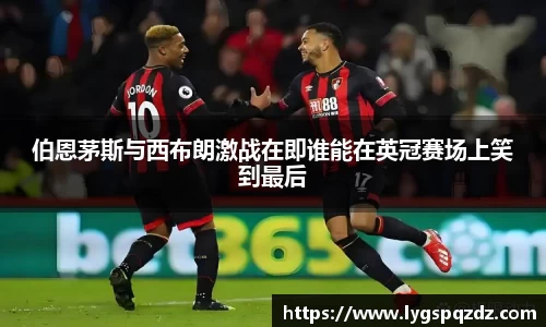 伯恩茅斯与西布朗激战在即谁能在英冠赛场上笑到最后