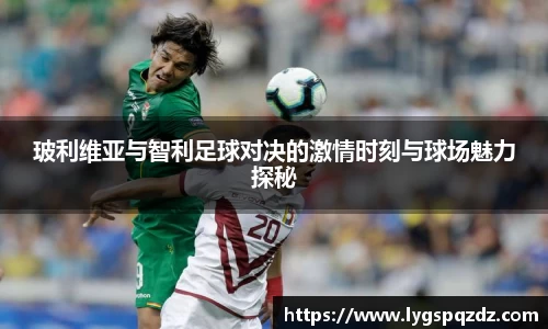 玻利维亚与智利足球对决的激情时刻与球场魅力探秘