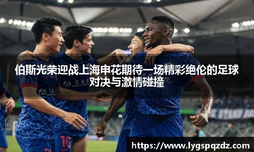 伯斯光荣迎战上海申花期待一场精彩绝伦的足球对决与激情碰撞