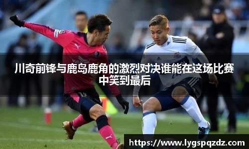 川奇前锋与鹿岛鹿角的激烈对决谁能在这场比赛中笑到最后