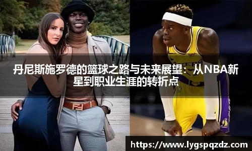 丹尼斯施罗德的篮球之路与未来展望：从NBA新星到职业生涯的转折点