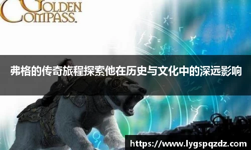 弗格的传奇旅程探索他在历史与文化中的深远影响