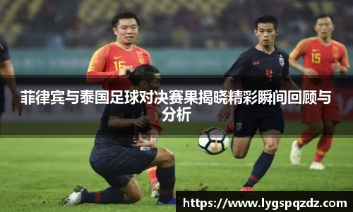 菲律宾与泰国足球对决赛果揭晓精彩瞬间回顾与分析