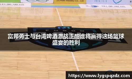 富邦勇士与台湾啤酒激战正酣谁将赢得这场篮球盛宴的胜利