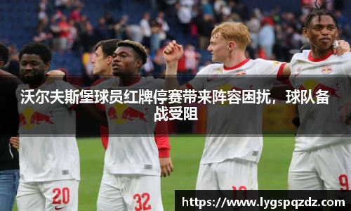 沃尔夫斯堡球员红牌停赛带来阵容困扰，球队备战受阻